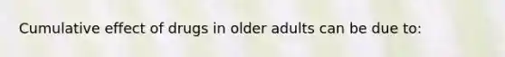 Cumulative effect of drugs in older adults can be due to: