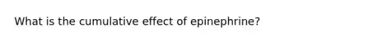 What is the cumulative effect of epinephrine?