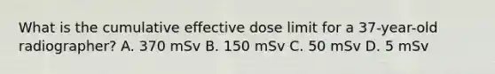 What is the cumulative effective dose limit for a 37-year-old radiographer? A. 370 mSv B. 150 mSv C. 50 mSv D. 5 mSv