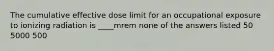 The cumulative effective dose limit for an occupational exposure to ionizing radiation is ____mrem none of the answers listed 50 5000 500