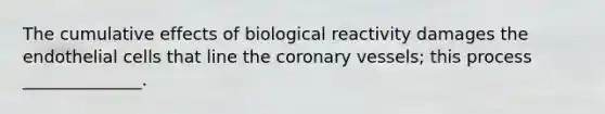 The cumulative effects of biological reactivity damages the endothelial cells that line the coronary vessels; this process ______________.