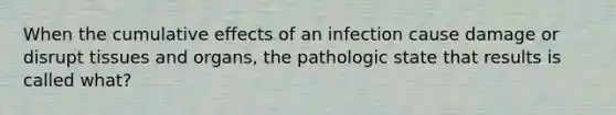 When the cumulative effects of an infection cause damage or disrupt tissues and organs, the pathologic state that results is called what?