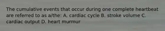 The cumulative events that occur during one complete heartbeat are referred to as a/the: A. cardiac cycle B. stroke volume C. cardiac output D. heart murmur