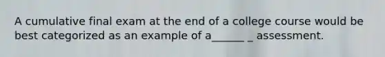 A cumulative final exam at the end of a college course would be best categorized as an example of a______ _ assessment.