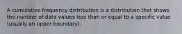 A cumulative frequency distribution is a distribution that shows the number of data values less than or equal to a specific value (usually an upper boundary).