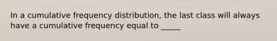 In a cumulative <a href='https://www.questionai.com/knowledge/kBageYpRHz-frequency-distribution' class='anchor-knowledge'>frequency distribution</a>, the last class will always have a cumulative frequency equal to _____