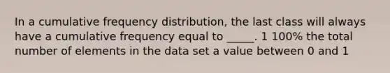 In a cumulative frequency distribution, the last class will always have a cumulative frequency equal to _____. 1 100% the total number of elements in the data set a value between 0 and 1