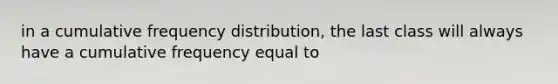 in a cumulative <a href='https://www.questionai.com/knowledge/kBageYpRHz-frequency-distribution' class='anchor-knowledge'>frequency distribution</a>, the last class will always have a cumulative frequency equal to