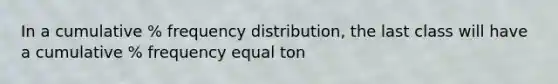 In a cumulative % frequency distribution, the last class will have a cumulative % frequency equal ton