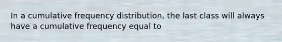 In a cumulative <a href='https://www.questionai.com/knowledge/kBageYpRHz-frequency-distribution' class='anchor-knowledge'>frequency distribution</a>, the last class will always have a cumulative frequency equal to