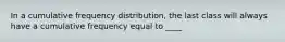 In a cumulative frequency distribution, the last class will always have a cumulative frequency equal to ____