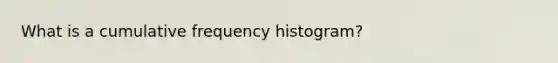 What is a cumulative frequency histogram?