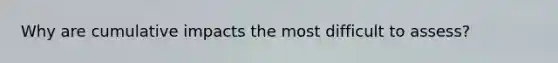 Why are cumulative impacts the most difficult to assess?