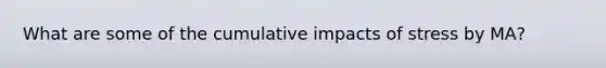 What are some of the cumulative impacts of stress by MA?