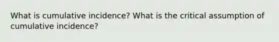 What is cumulative incidence? What is the critical assumption of cumulative incidence?