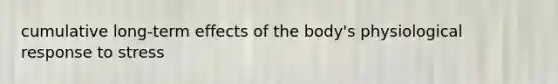 cumulative long-term effects of the body's physiological response to stress