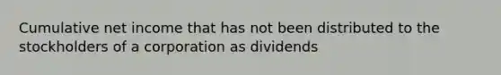 Cumulative net income that has not been distributed to the stockholders of a corporation as dividends