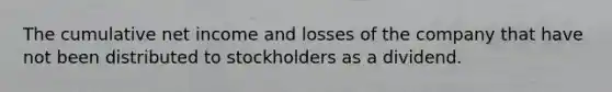 The cumulative net income and losses of the company that have not been distributed to stockholders as a dividend.