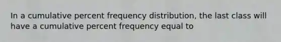 In a cumulative percent <a href='https://www.questionai.com/knowledge/kBageYpRHz-frequency-distribution' class='anchor-knowledge'>frequency distribution</a>, the last class will have a cumulative percent frequency equal to