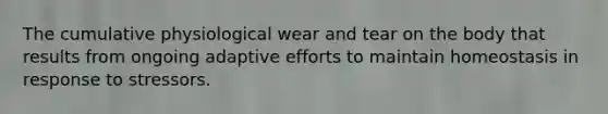 The cumulative physiological wear and tear on the body that results from ongoing adaptive efforts to maintain homeostasis in response to stressors.