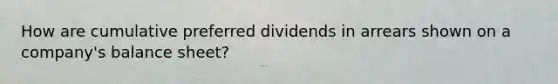 How are cumulative preferred dividends in arrears shown on a company's balance sheet?