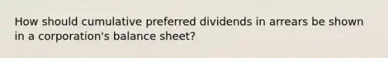 How should cumulative preferred dividends in arrears be shown in a corporation's balance sheet?