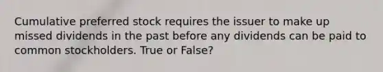 Cumulative preferred stock requires the issuer to make up missed dividends in the past before any dividends can be paid to common stockholders. True or False?