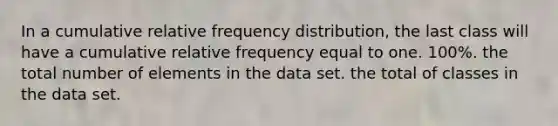 In a cumulative relative frequency distribution, the last class will have a cumulative relative frequency equal to one. 100%. the total number of elements in the data set. the total of classes in the data set.