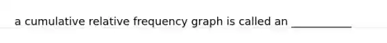 a cumulative relative frequency graph is called an ___________