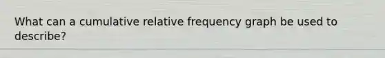 What can a cumulative relative frequency graph be used to describe?