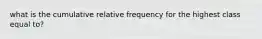 what is the cumulative relative frequency for the highest class equal to?