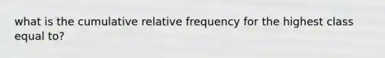 what is the cumulative relative frequency for the highest class equal to?