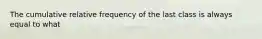 The cumulative relative frequency of the last class is always equal to what