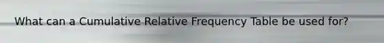 What can a Cumulative Relative Frequency Table be used for?