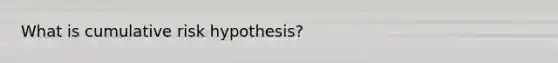 What is cumulative risk hypothesis?