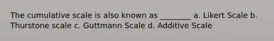 The cumulative scale is also known as ________ a. Likert Scale b. Thurstone scale c. Guttmann Scale d. Additive Scale