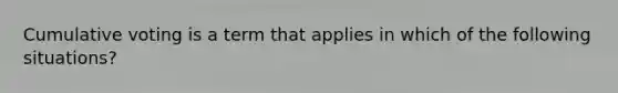 Cumulative voting is a term that applies in which of the following situations?