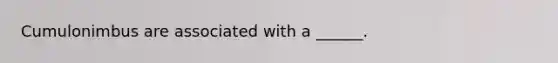 Cumulonimbus are associated with a ______.
