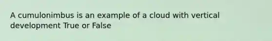 A cumulonimbus is an example of a cloud with vertical development True or False