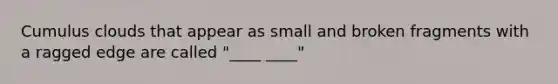 Cumulus clouds that appear as small and broken fragments with a ragged edge are called "____ ____"