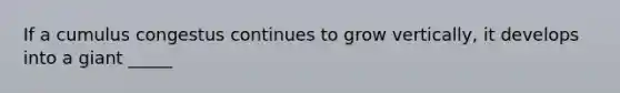 If a cumulus congestus continues to grow vertically, it develops into a giant _____