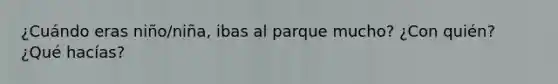 ¿Cuándo eras niño/niña, ibas al parque mucho? ¿Con quién? ¿Qué hacías?