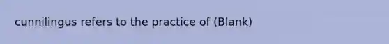 cunnilingus refers to the practice of (Blank)