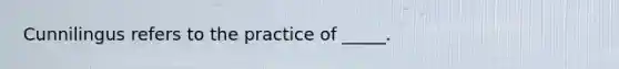 Cunnilingus refers to the practice of _____.