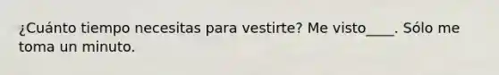 ¿Cuánto tiempo necesitas para vestirte? Me visto____. Sólo me toma un minuto.