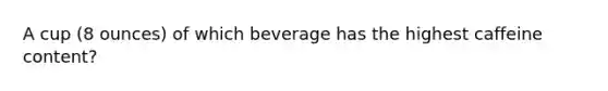 A cup (8 ounces) of which beverage has the highest caffeine content?