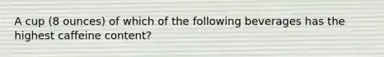 A cup (8 ounces) of which of the following beverages has the highest caffeine content?