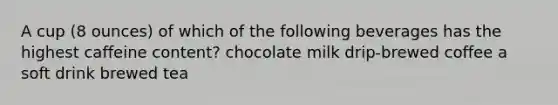 A cup (8 ounces) of which of the following beverages has the highest caffeine content? chocolate milk drip-brewed coffee a soft drink brewed tea