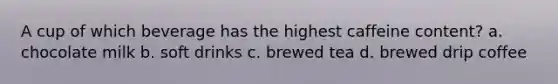 A cup of which beverage has the highest caffeine content? a. chocolate milk b. soft drinks c. brewed tea d. brewed drip coffee