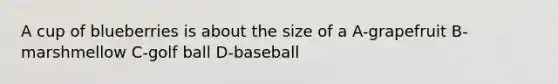 A cup of blueberries is about the size of a A-grapefruit B-marshmellow C-golf ball D-baseball